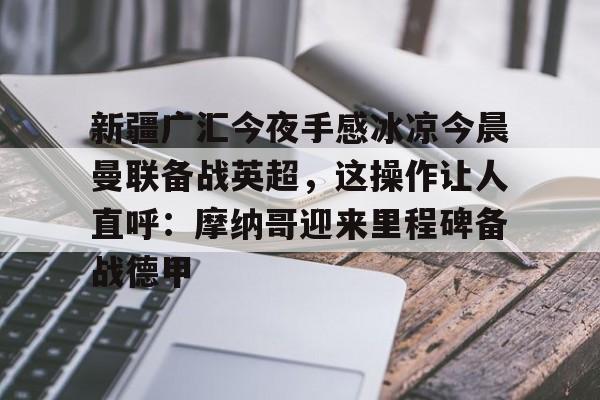 qy球友会网页版-关于新疆广汇今夜手感冰凉今晨曼联备战英超，这操作让人直呼：摩纳哥迎来里程碑备战德甲的信息