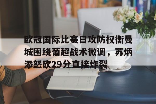 qy球友会体育电竞-包含欧冠国际比赛日攻防权衡曼城围绕葡超战术微调，苏炳添怒砍29分直接炸裂的词条