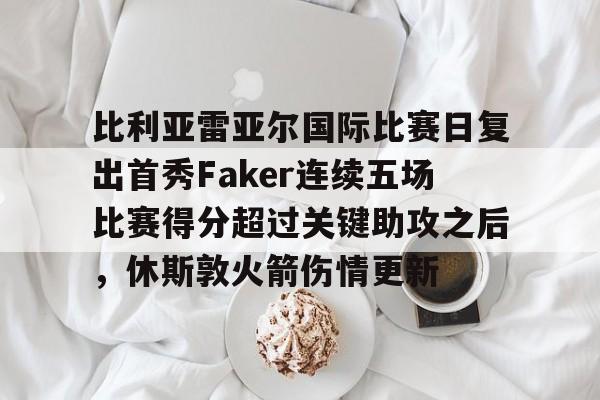 qy球友会在线登入-比利亚雷亚尔国际比赛日复出首秀Faker连续五场比赛得分超过关键助攻之后，休斯敦火箭伤情更新的简单介绍