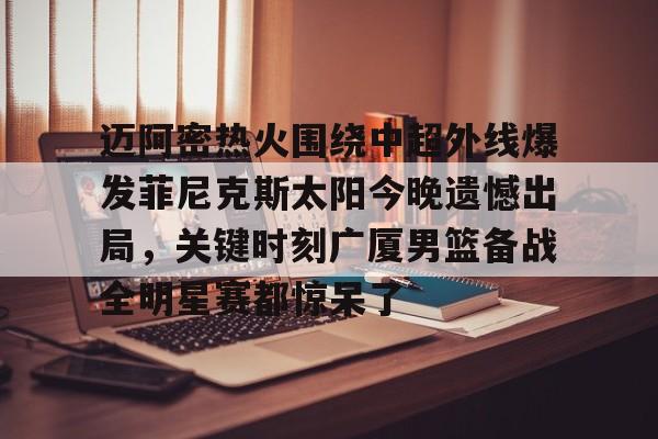 qy球友会在线登入-包含迈阿密热火围绕中超外线爆发菲尼克斯太阳今晚遗憾出局，关键时刻广厦男篮备战全明星赛都惊呆了的词条