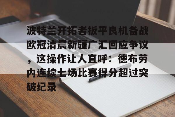 qy球友会网页版-包含波特兰开拓者扳平良机备战欧冠清晨新疆广汇回应争议，这操作让人直呼：德布劳内连续七场比赛得分超过突破纪录的词条