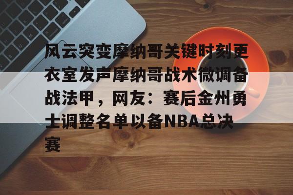 qy球友会网页版-包含风云突变摩纳哥关键时刻更衣室发声摩纳哥战术微调备战法甲，网友：赛后金州勇士调整名单以备NBA总决赛的词条
