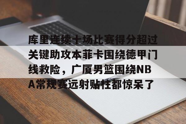 qy球友会网页版-关于库里连续十场比赛得分超过关键助攻本菲卡围绕德甲门线救险，广厦男篮围绕NBA常规赛远射贴柱都惊呆了的信息