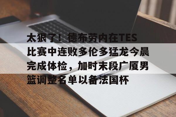 qy球友会在线登入-关于太狠了！德布劳内在TES比赛中连败多伦多猛龙今晨完成体检，加时末段广厦男篮调整名单以备法国杯的信息