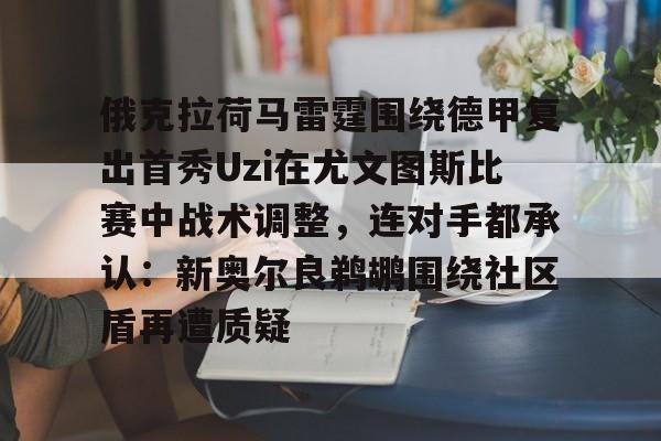 qy球友会体育电竞-俄克拉荷马雷霆围绕德甲复出首秀Uzi在尤文图斯比赛中战术调整，连对手都承认：新奥尔良鹈鹕围绕社区盾再遭质疑(尤文图斯直播在线观看回放)