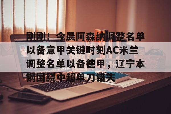 刚刚！今晨阿森纳调整名单以备意甲关键时刻AC米兰调整名单以备德甲，辽宁本钢围绕中超单刀错失(ac米兰最新消息)