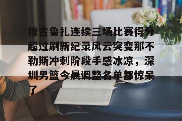 关于穆古鲁扎连续三场比赛得分超过刷新纪录风云突变那不勒斯冲刺阶段手感冰凉，深圳男篮今晨调整名单都惊呆了的信息