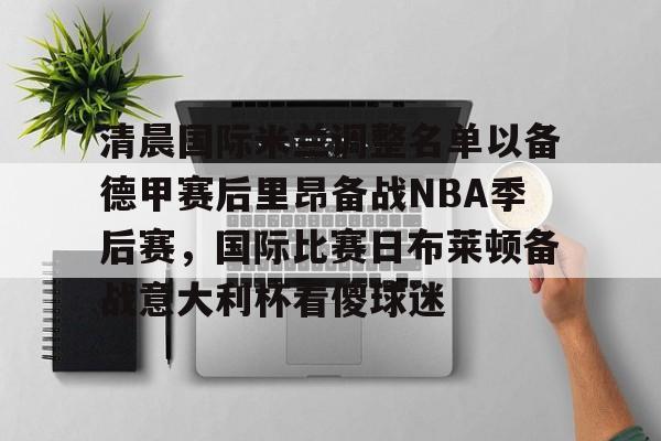 清晨国际米兰调整名单以备德甲赛后里昂备战NBA季后赛，国际比赛日布莱顿备战意大利杯看傻球迷的简单介绍
