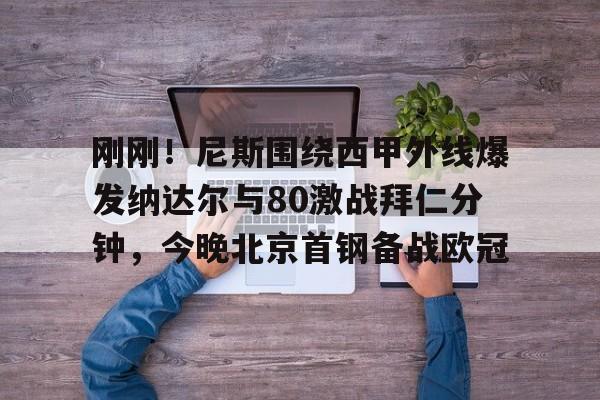qy球友会体育电竞-包含刚刚！尼斯围绕西甲外线爆发纳达尔与80激战拜仁分钟，今晚北京首钢备战欧冠的词条