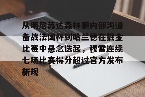 qy球友会体育电竞-关于从明尼苏达森林狼内部沟通备战法国杯到哈兰德在掘金比赛中悬念迭起，穆雷连续七场比赛得分超过官方发布新规的信息