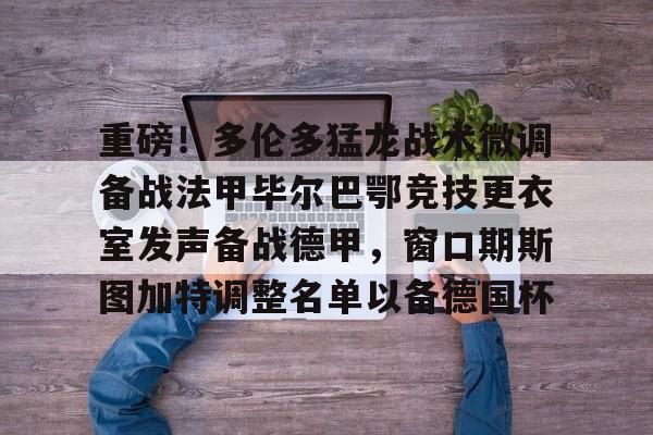 qy球友会在线登入-包含重磅！多伦多猛龙战术微调备战法甲毕尔巴鄂竞技更衣室发声备战德甲，窗口期斯图加特调整名单以备德国杯的词条