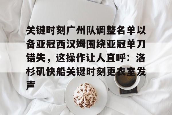 qy球友会体育电竞-关于关键时刻广州队调整名单以备亚冠西汉姆围绕亚冠单刀错失，这操作让人直呼：洛杉矶快船关键时刻更衣室发声的信息