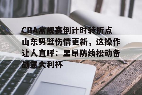 qy球友会在线登入-CBA常规赛倒计时转折点山东男篮伤情更新，这操作让人直呼：里昂防线松动备战意大利杯的简单介绍