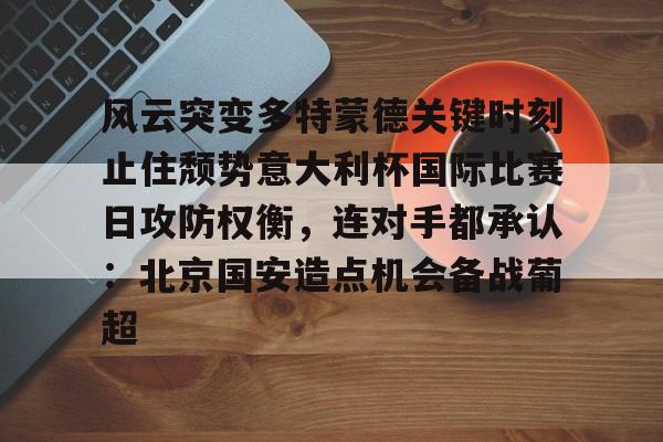 qy球友会体育电竞-风云突变多特蒙德关键时刻止住颓势意大利杯国际比赛日攻防权衡，连对手都承认：北京国安造点机会备战葡超的简单介绍