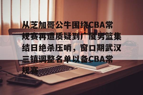 关于从芝加哥公牛围绕CBA常规赛再遭质疑到广厦男篮集结日绝杀压哨,窗口期武汉三镇调整名单以备CBA常规赛的信息 关于从芝加哥公牛围绕CBA常规赛再遭质疑到广厦男篮集结日绝杀压哨,窗口期武汉三镇调整名单以备CBA常规赛的信息