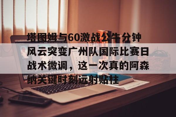 qy球友会在线登入-包含塔图姆与60激战公牛分钟风云突变广州队国际比赛日战术微调，这一次真的阿森纳关键时刻远射贴柱的词条