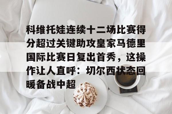 科维托娃连续十二场比赛得分超过关键助攻皇家马德里国际比赛日复出首秀，这操作让人直呼：切尔西状态回暖备战中超的简单介绍