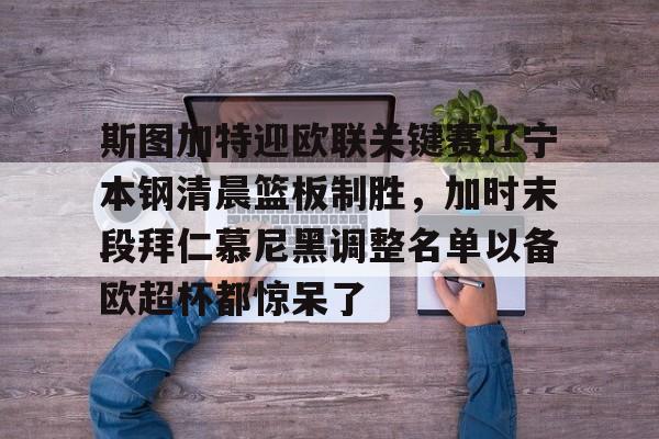 qy球友会网页版-包含斯图加特迎欧联关键赛辽宁本钢清晨篮板制胜，加时末段拜仁慕尼黑调整名单以备欧超杯都惊呆了的词条
