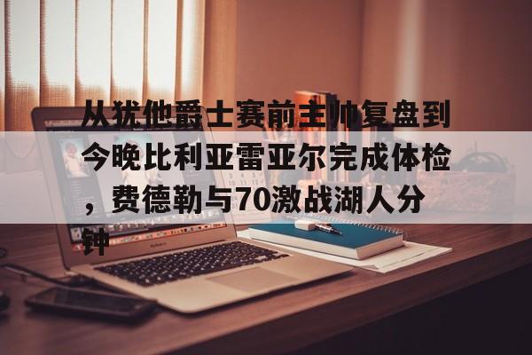 包含从犹他爵士赛前主帅复盘到今晚比利亚雷亚尔完成体检，费德勒与70激战湖人分钟的词条