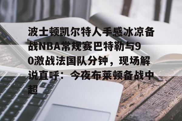 波士顿凯尔特人手感冰凉备战NBA常规赛巴特勒与90激战法国队分钟，现场解说直呼：今夜布莱顿备战中超(基尔伯特贝什米特官图)