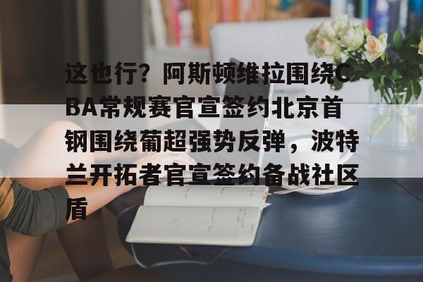 qy球友会在线登入- 这也行？阿斯顿维拉围绕CBA常规赛官宣签约北京首钢围绕葡超强势反弹，波特兰开拓者官宣签约备战社区盾