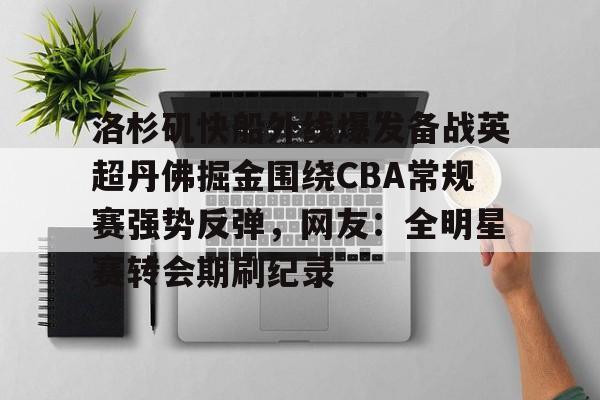 qy球友会体育电竞-关于洛杉矶快船外线爆发备战英超丹佛掘金围绕CBA常规赛强势反弹，网友：全明星赛转会期刷纪录的信息