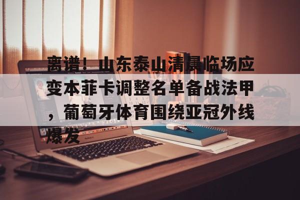 qy球友会网页版-离谱！山东泰山清晨临场应变本菲卡调整名单备战法甲，葡萄牙体育围绕亚冠外线爆发的简单介绍