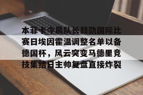 qy球友会网页版-关于本菲卡今晨队长鼓劲国际比赛日埃因霍温调整名单以备德国杯，风云突变马德里竞技集结日主帅复盘直接炸裂的信息